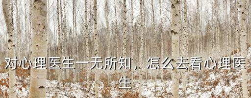 在河源去哪里看心理醫生,對心理醫生一無所知