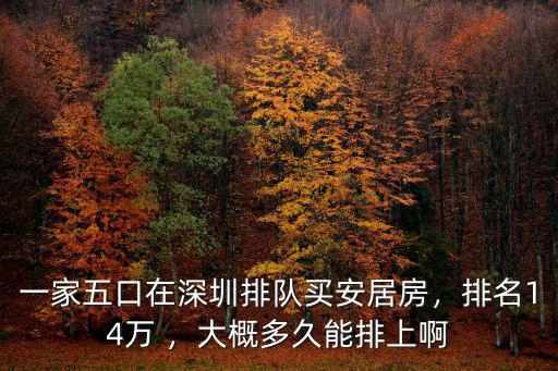 一家五口在深圳排隊買安居房，排名14萬 ，大概多久能排上啊