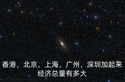 d深圳的經(jīng)濟(jì)總量是多少,深圳加起來經(jīng)濟(jì)總量有多大