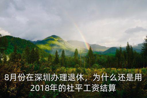 8月份在深圳辦理退休，為什么還是用2018年的社平工資結(jié)算