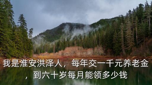 淮安市養(yǎng)老金多少錢一月,每年交一千元養(yǎng)老金