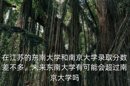 在江蘇的東南大學(xué)和南京大學(xué)錄取分?jǐn)?shù)差不多，未來東南大學(xué)有可能會超過南京大學(xué)嗎