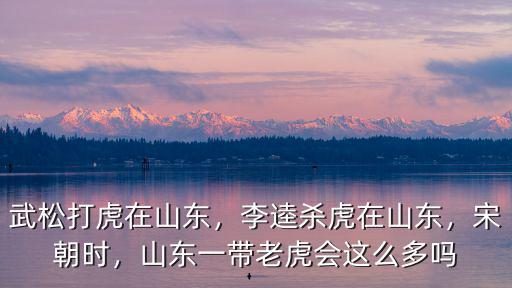 武松打虎在山東，李逵殺虎在山東，宋朝時(shí)，山東一帶老虎會(huì)這么多嗎