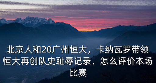 北京人和20廣州恒大，卡納瓦羅帶領(lǐng)恒大再創(chuàng)隊(duì)史恥辱記錄，怎么評(píng)價(jià)本場(chǎng)比賽