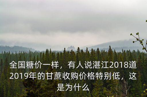 全國糖價一樣，有人說湛江2018道2019年的甘蔗收購價格特別低，這是為什么