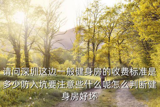 請問深圳這邊一般健身房的收費標準是多少防入坑要注意些什么呢怎么判斷健身房好壞