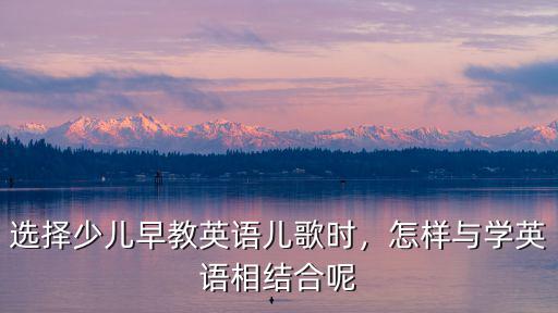選擇少兒早教英語兒歌時，怎樣與學英語相結合呢