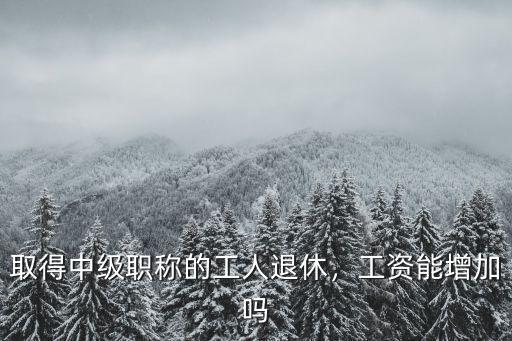取得中級職稱的工人退休，工資能增加嗎
