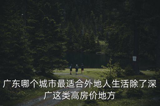 廣東哪個城市最適合外地人生活除了深廣這類高房價地方