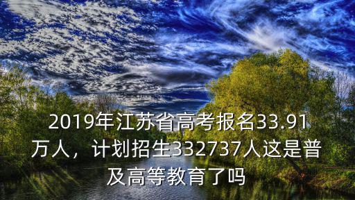 2019年江蘇省高考報名33.91萬人，計劃招生332737人這是普及高等教育了嗎
