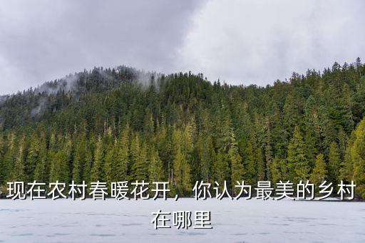 現(xiàn)在農(nóng)村春暖花開，你認為最美的鄉(xiāng)村在哪里