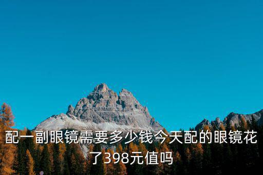 配一副眼鏡需要多少錢今天配的眼鏡花了398元值嗎