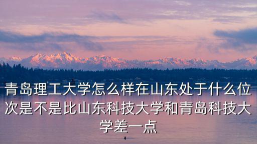 青島科技大學山東多少名錄取,青島科技大學和山東科技大學