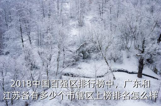 2018中國百強區(qū)排行榜中，廣東和江蘇各有多少個市轄區(qū)上榜排名怎么樣