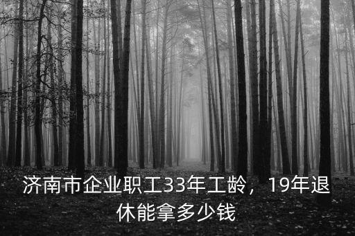 濟南市企業職工33年工齡，19年退休能拿多少錢