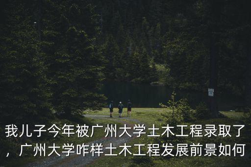 廣州建筑大學土木工程怎么樣,土木工程發展前景如何