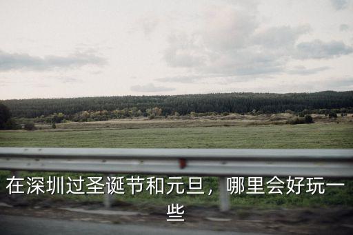 在深圳過圣誕節和元旦，哪里會好玩一些