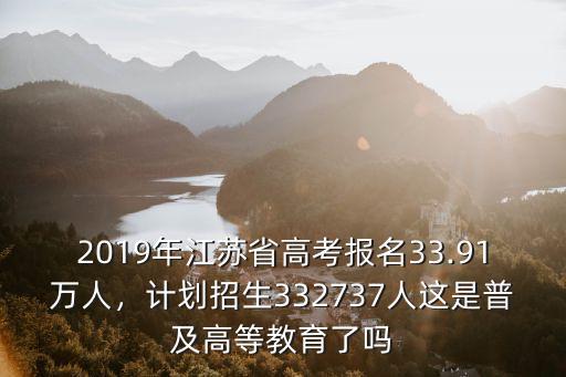2019年江蘇省高考報名33.91萬人，計劃招生332737人這是普及高等教育了嗎