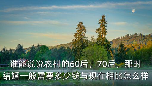 誰能說說農(nóng)村的60后，70后，那時(shí)結(jié)婚一般需要多少錢與現(xiàn)在相比怎么樣