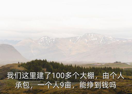 我們這里建了100多個大棚，由個人承包，一個人9畝，能掙到錢嗎