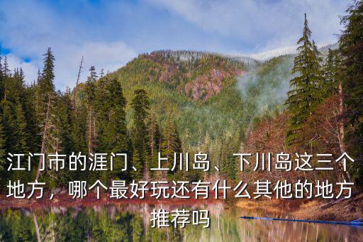 江門市的涯門、上川島、下川島這三個地方，哪個最好玩還有什么其他的地方推薦嗎