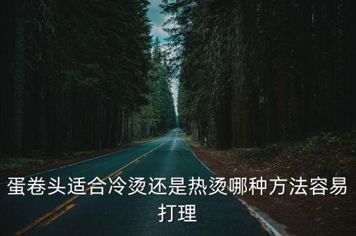 蛋卷頭適合冷燙還是熱燙哪種方法容易打理