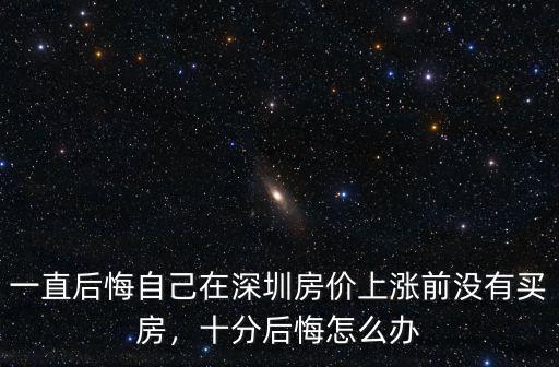 一直后悔自己在深圳房價上漲前沒有買房，十分后悔怎么辦