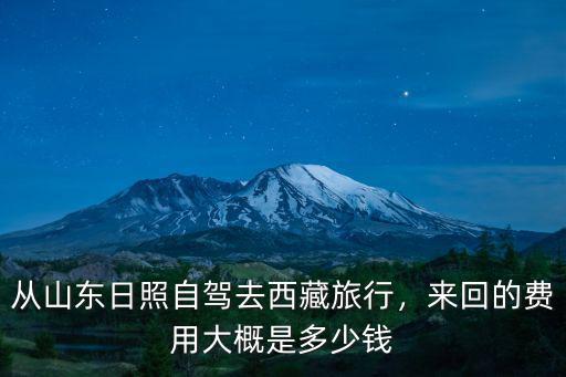 從山東日照自駕去西藏旅行，來回的費用大概是多少錢