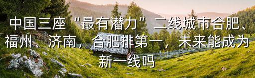 中國三座“最有潛力”二線城市合肥、福州、濟南，合肥排第一，未來能成為新一線嗎