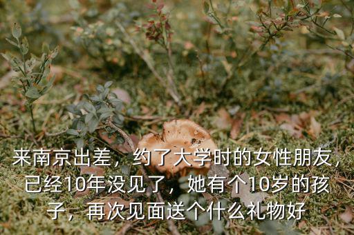 來南京出差，約了大學時的女性朋友，已經10年沒見了，她有個10歲的孩子，再次見面送個什么禮物好