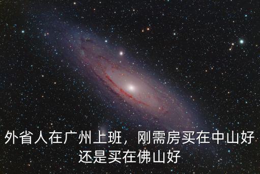 外省人在廣州上班，剛需房買在中山好還是買在佛山好