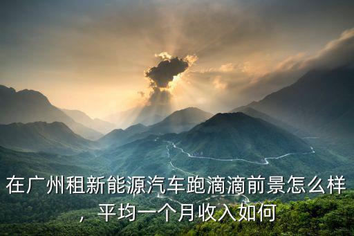 請問廣州租電動車一個月多少錢,電動自動擋汽車月掙多少錢
