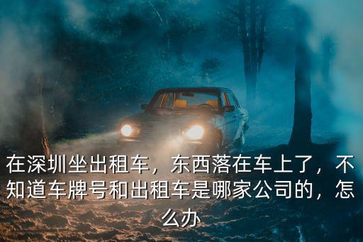 在深圳坐出租車(chē)，東西落在車(chē)上了，不知道車(chē)牌號(hào)和出租車(chē)是哪家公司的，怎么辦