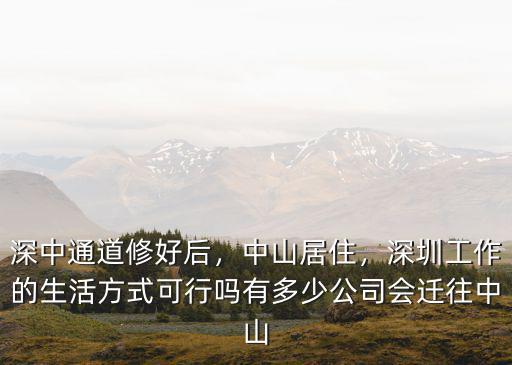 深中通道修好后，中山居住，深圳工作的生活方式可行嗎有多少公司會遷往中山