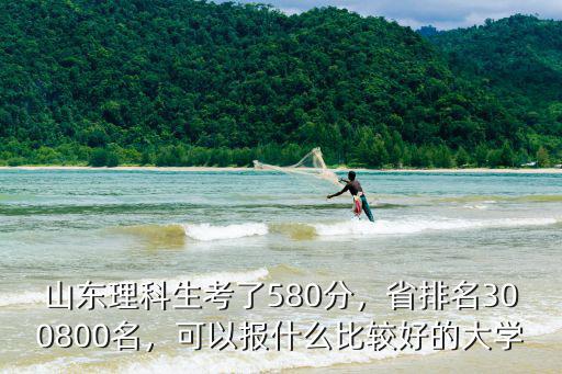 山東理科生考了580分，省排名300800名，可以報什么比較好的大學(xué)
