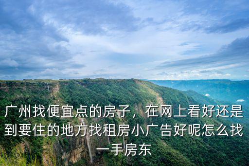廣州找便宜點的房子，在網上看好還是到要住的地方找租房小廣告好呢怎么找一手房東