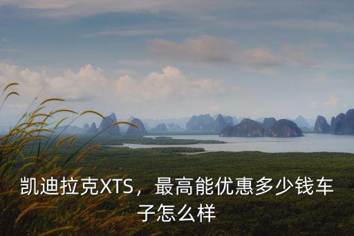凱迪拉克XTS，最高能優惠多少錢車子怎么樣