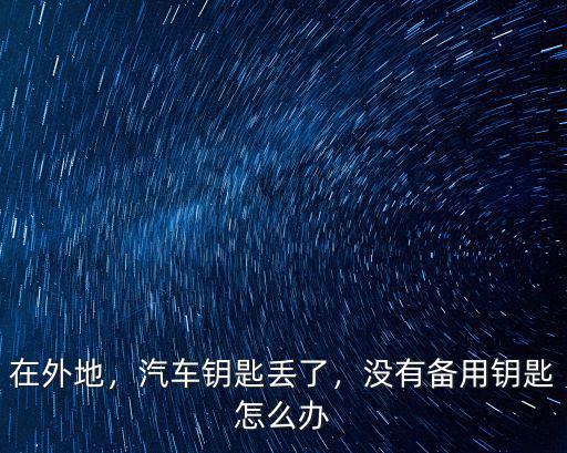在外地，汽車鑰匙丟了，沒有備用鑰匙怎么辦