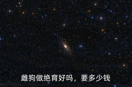 在揚州給狗做絕育多少錢,雌狗做絕育好嗎