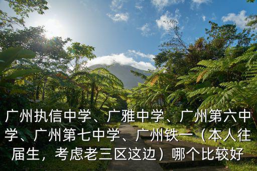 廣州執信中學、廣雅中學、廣州第六中學、廣州第七中學、廣州鐵一（本人往屆生，考慮老三區這邊）哪個比較好