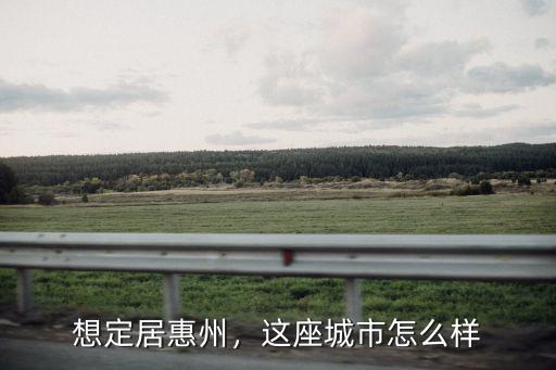 想定居惠州，這座城市怎么樣