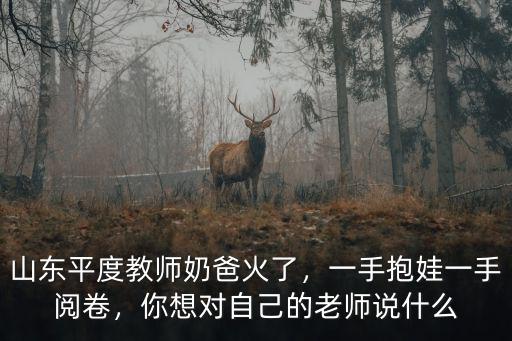 山東平度教師奶爸火了，一手抱娃一手閱卷，你想對自己的老師說什么