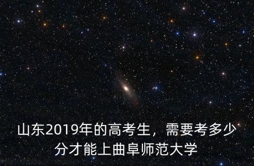 山東2019年的高考生，需要考多少分才能上曲阜師范大學(xué)