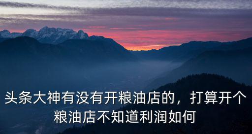 頭條大神有沒有開糧油店的，打算開個糧油店不知道利潤如何