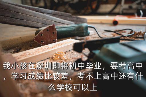 我小孩在深圳即將初中畢業，要考高中，學習成績比較差，考不上高中還有什么學校可以上