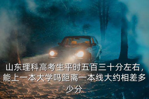 山東理科高考生平時五百三十分左右，能上一本大學嗎距離一本線大約相差多少分