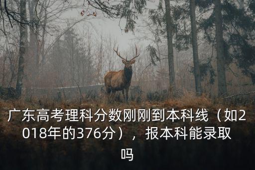 廣東高考理科分數(shù)剛剛到本科線（如2018年的376分），報本科能錄取嗎
