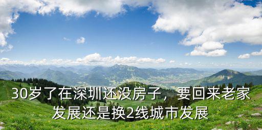 30歲了在深圳還沒房子，要回來老家發展還是換2線城市發展
