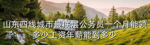 山東四線城市最底層公務員一個月能領多少工資年薪能到多少