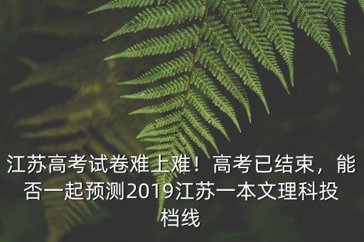 江蘇高考試卷難上難！高考已結束，能否一起預測2019江蘇一本文理科投檔線